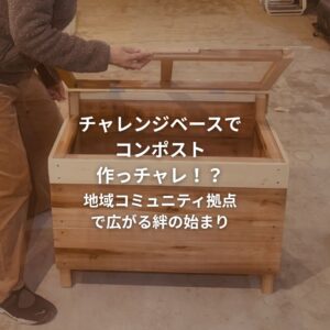チャレンジベースでコンポスト作っチャレ！？地域コミュニティ拠点で広がる絆の始まり
